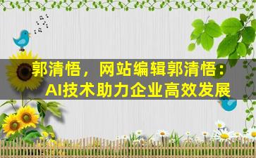 郭清悟，网站编辑郭清悟： AI技术助力企业高效发展